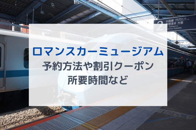 ロマンスカーミュージアム予約方法や割引クーポン、所要時間など